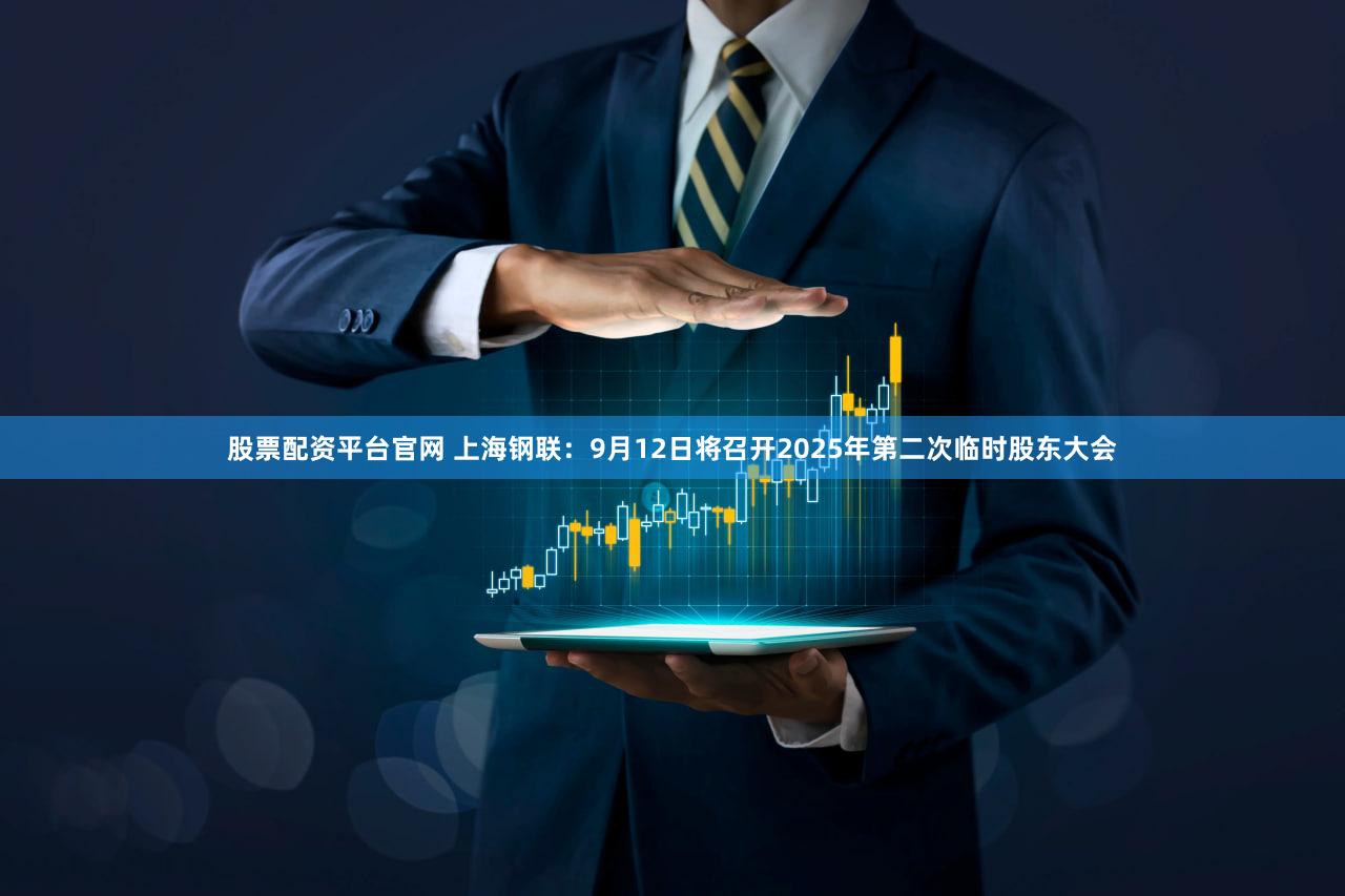 股票配资平台官网 上海钢联：9月12日将召开2025年第二次临时股东大会