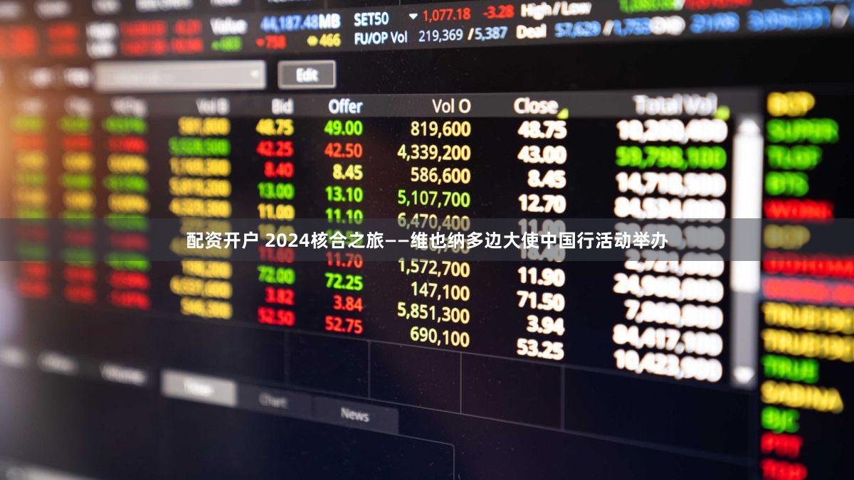 配资开户 2024核合之旅——维也纳多边大使中国行活动举办