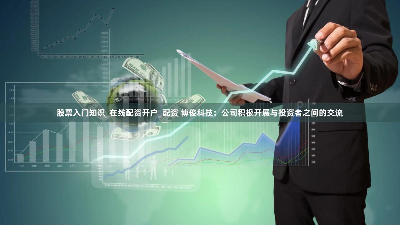 股票入门知识_在线配资开户_配资 博俊科技：公司积极开展与投资者之间的交流