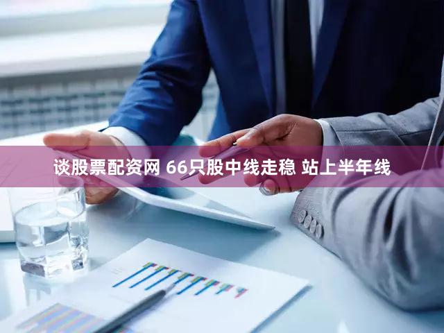 谈股票配资网 66只股中线走稳 站上半年线