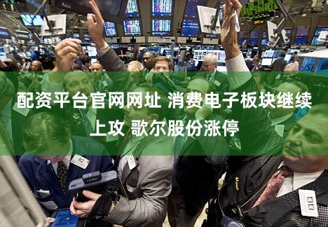 配资平台官网网址 消费电子板块继续上攻 歌尔股份涨停