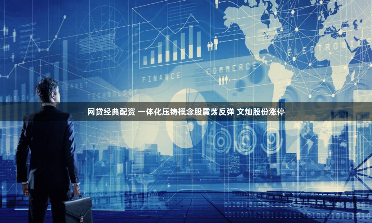 网贷经典配资 一体化压铸概念股震荡反弹 文灿股份涨停