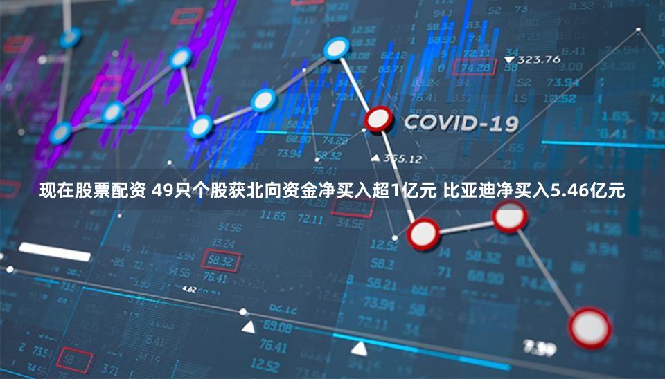 现在股票配资 49只个股获北向资金净买入超1亿元 比亚迪净买入5.46亿元