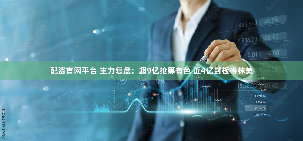配资官网平台 主力复盘：超9亿抢筹有色 近4亿封板格林美
