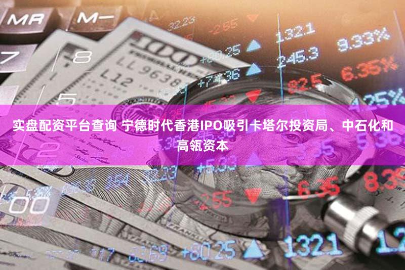 实盘配资平台查询 宁德时代香港IPO吸引卡塔尔投资局、中石化和高瓴资本