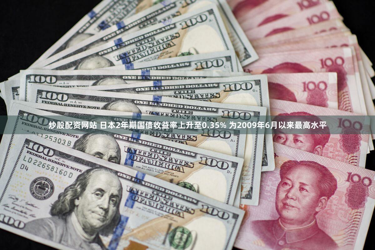 炒股配资网站 日本2年期国债收益率上升至0.35% 为2009年6月以来最高水平