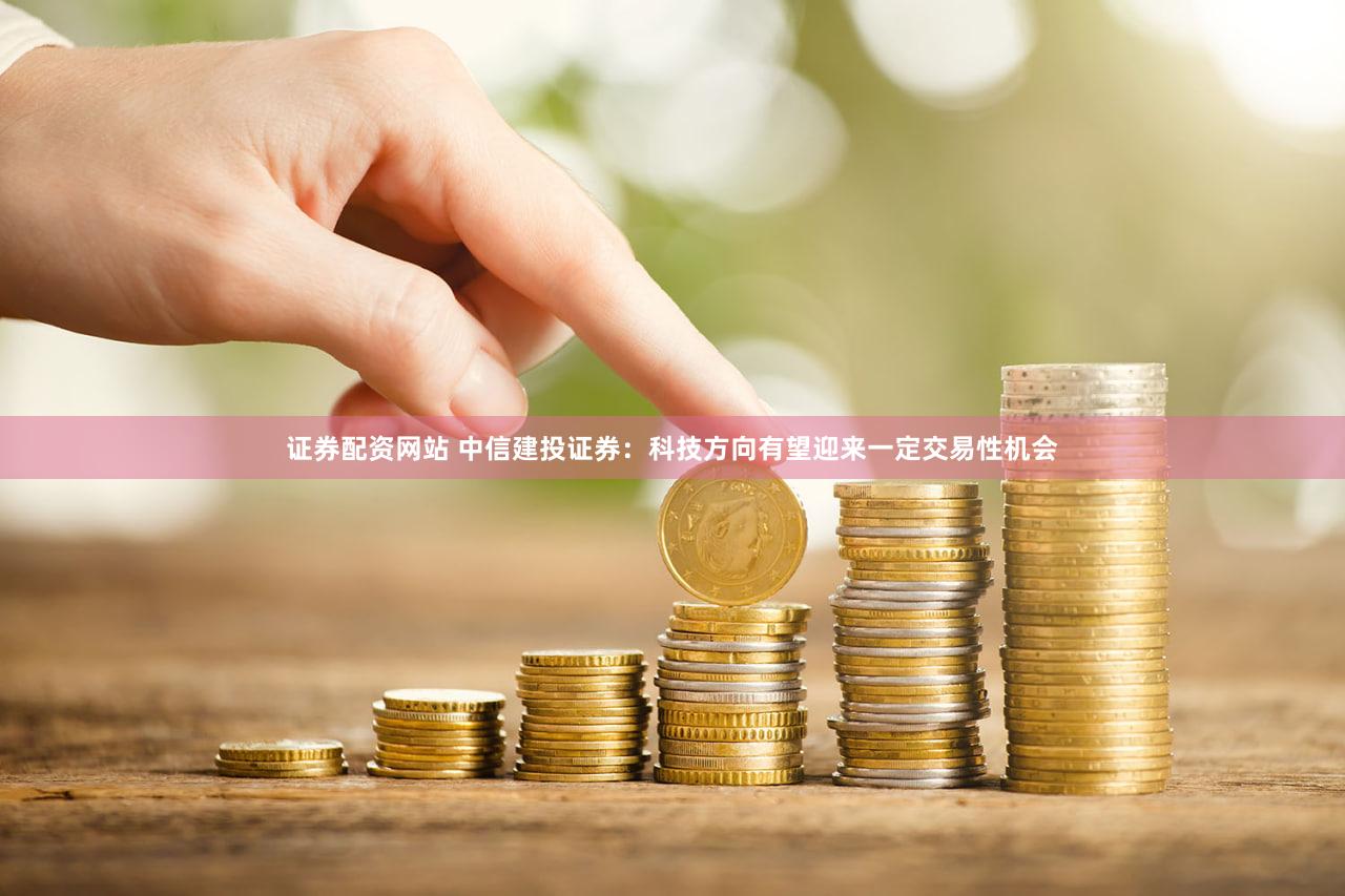 证券配资网站 中信建投证券：科技方向有望迎来一定交易性机会