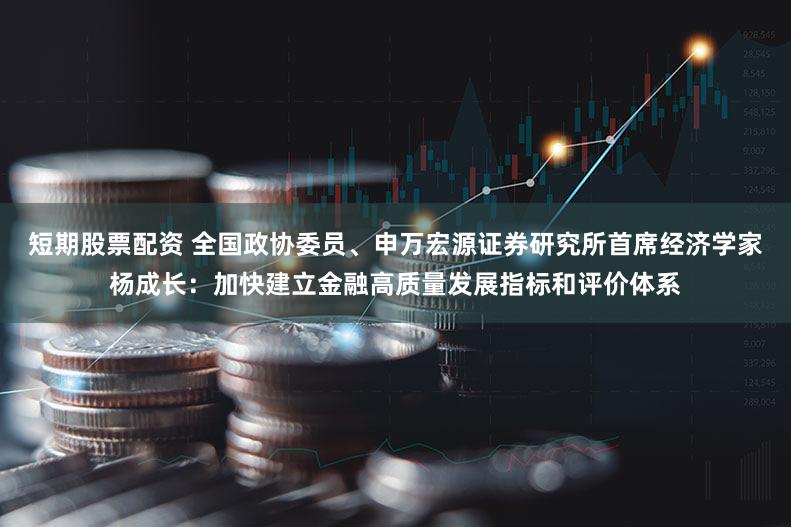 短期股票配资 全国政协委员、申万宏源证券研究所首席经济学家杨成长：加快建立金融高质量发展指标和评价体系