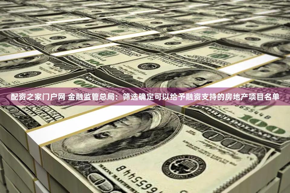 配资之家门户网 金融监管总局：筛选确定可以给予融资支持的房地产项目名单