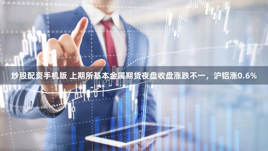 炒股配资手机版 上期所基本金属期货夜盘收盘涨跌不一，沪铝涨0.6%