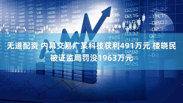 无道配资 内幕交易广某科技获利491万元 楼晓民被证监局罚没1963万元