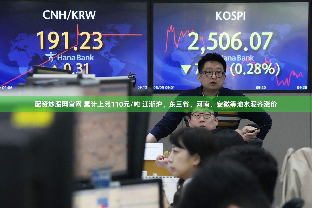 配资炒股网官网 累计上涨110元/吨 江浙沪、东三省、河南、安徽等地水泥齐涨价