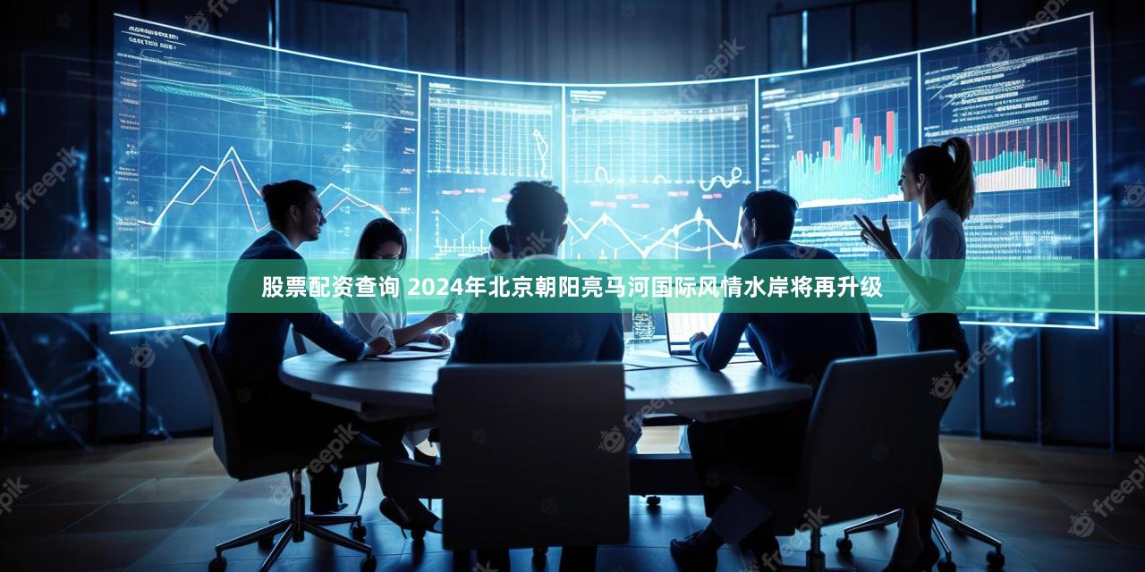 股票配资查询 2024年北京朝阳亮马河国际风情水岸将再升级