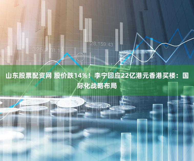 山东股票配资网 股价跌14%！李宁回应22亿港元香港买楼：国际化战略布局