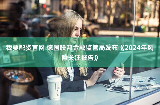 我要配资官网 德国联邦金融监管局发布《2024年风险关注报告》