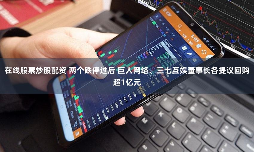 在线股票炒股配资 两个跌停过后 巨人网络、三七互娱董事长各提议回购超1亿元