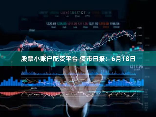 股票小账户配资平台 债市日报：6月18日