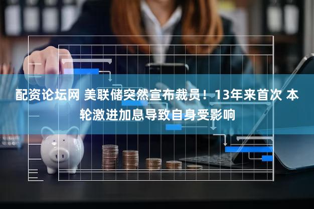 配资论坛网 美联储突然宣布裁员！13年来首次 本轮激进加息导致自身受影响