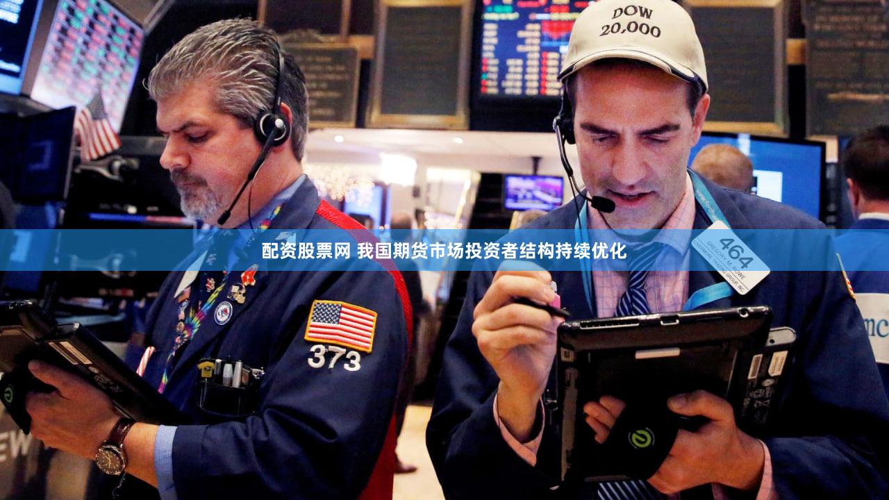 配资股票网 我国期货市场投资者结构持续优化