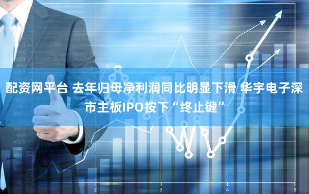 配资网平台 去年归母净利润同比明显下滑 华宇电子深市主板IPO按下“终止键”