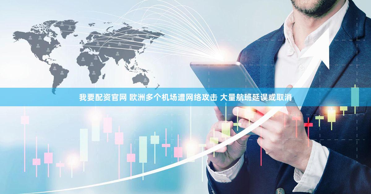 我要配资官网 欧洲多个机场遭网络攻击 大量航班延误或取消