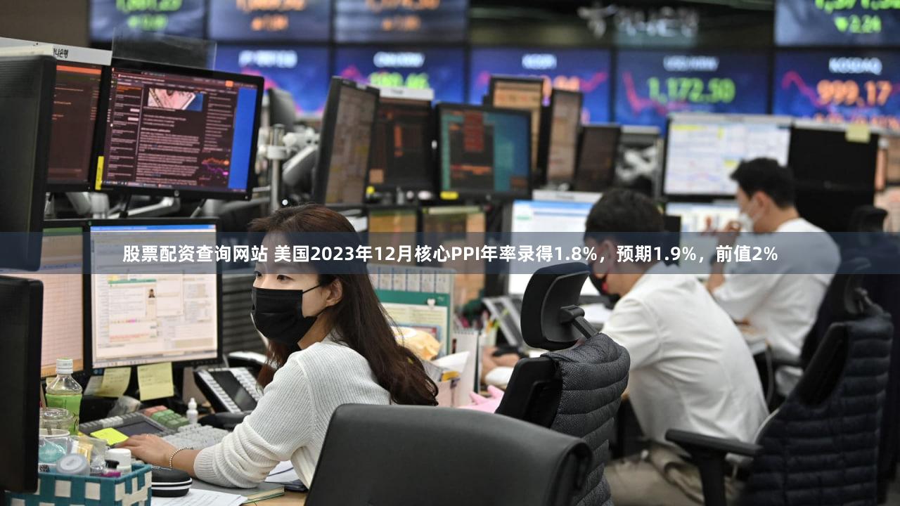 股票配资查询网站 美国2023年12月核心PPI年率录得1.8%，预期1.9%，前值2%