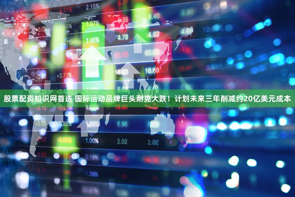 股票配资知识网首选 国际运动品牌巨头耐克大跌！计划未来三年削减约20亿美元成本