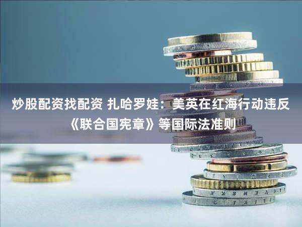 炒股配资找配资 扎哈罗娃：美英在红海行动违反《联合国宪章》等国际法准则