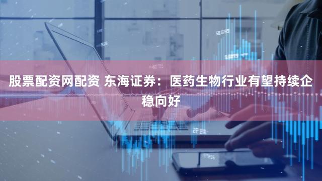 股票配资网配资 东海证券：医药生物行业有望持续企稳向好