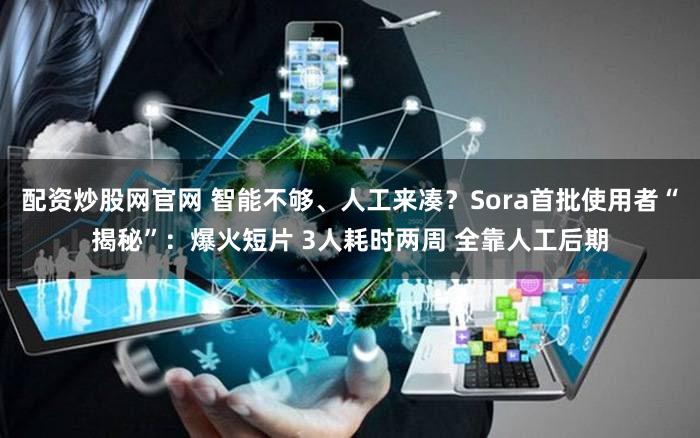 配资炒股网官网 智能不够、人工来凑？Sora首批使用者“揭秘”：爆火短片 3人耗时两周 全靠人工后期