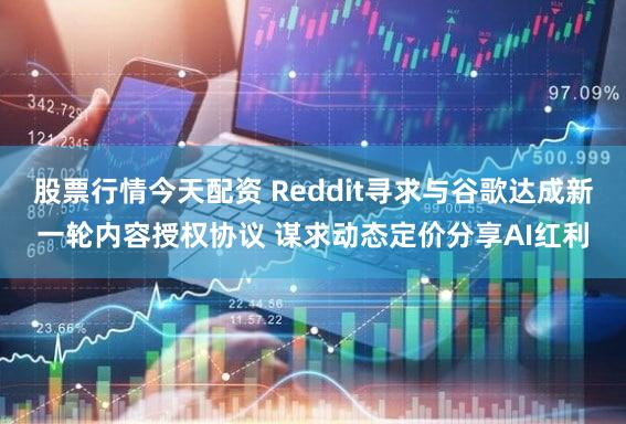 股票行情今天配资 Reddit寻求与谷歌达成新一轮内容授权协议 谋求动态定价分享AI红利