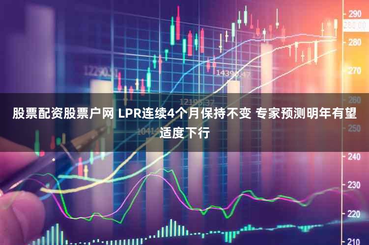 股票配资股票户网 LPR连续4个月保持不变 专家预测明年有望适度下行