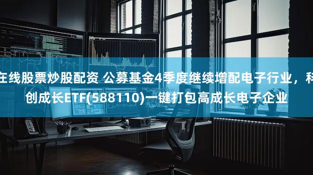在线股票炒股配资 公募基金4季度继续增配电子行业，科创成长ETF(588110)一键打包高成长电子企业