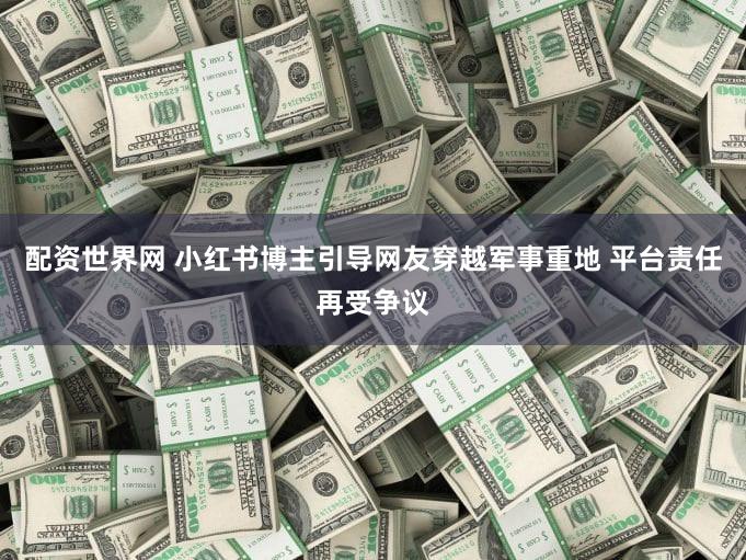 配资世界网 小红书博主引导网友穿越军事重地 平台责任再受争议