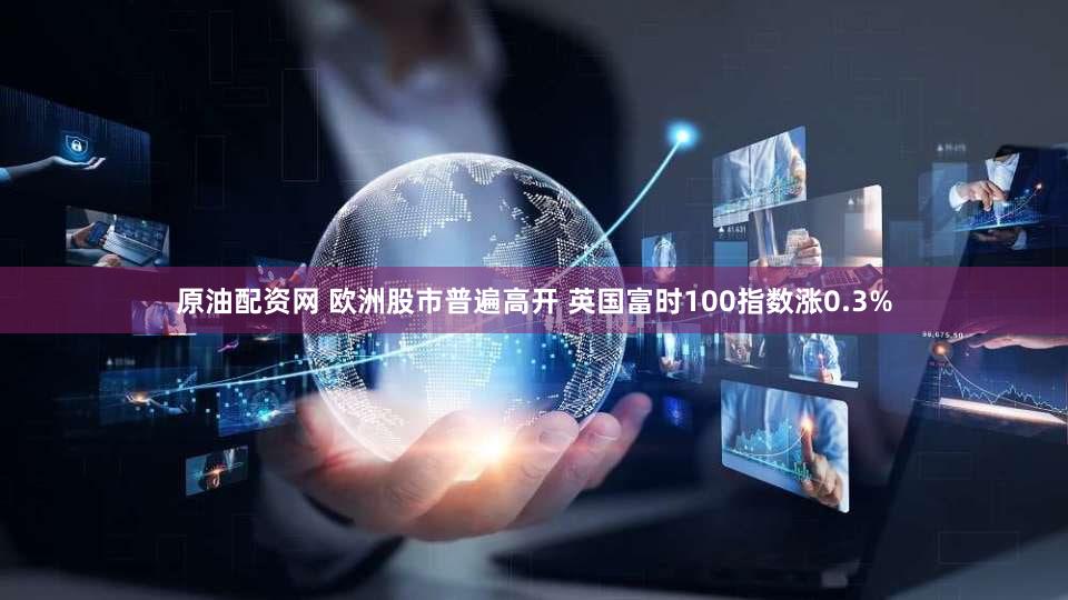 原油配资网 欧洲股市普遍高开 英国富时100指数涨0.3%