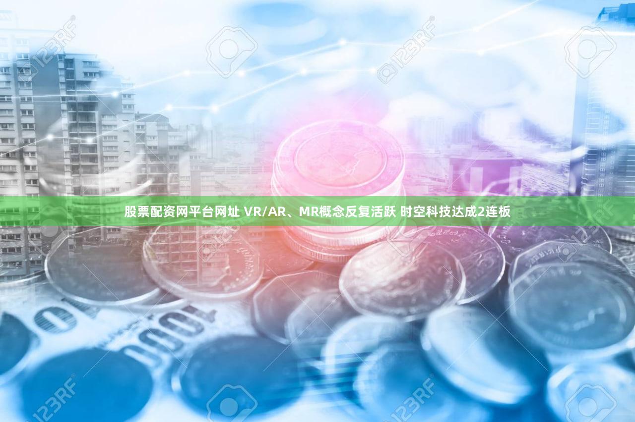 股票配资网平台网址 VR/AR、MR概念反复活跃 时空科技达成2连板