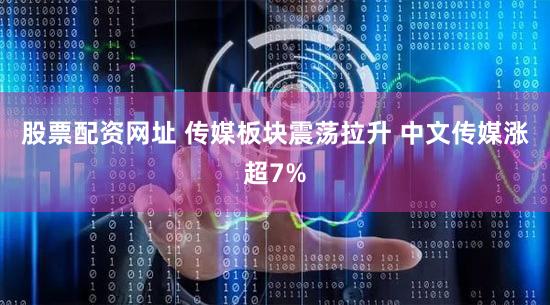 股票配资网址 传媒板块震荡拉升 中文传媒涨超7%