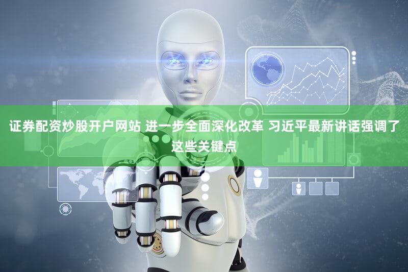 证券配资炒股开户网站 进一步全面深化改革 习近平最新讲话强调了这些关键点