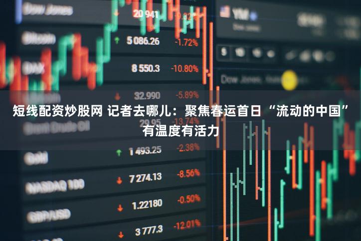 短线配资炒股网 记者去哪儿：聚焦春运首日 “流动的中国”有温度有活力