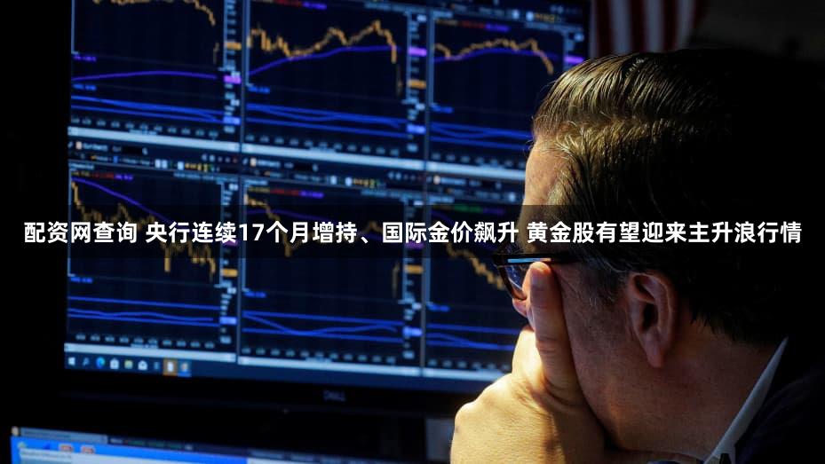 配资网查询 央行连续17个月增持、国际金价飙升 黄金股有望迎来主升浪行情