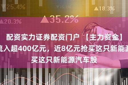 配资实力证券配资门户 【主力资金】单日净流入超400亿元，近8亿元抢买这只新能源汽车股