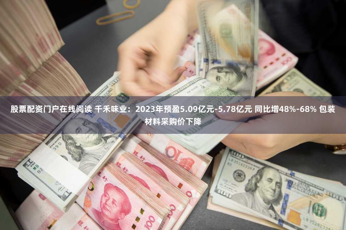 股票配资门户在线阅读 千禾味业：2023年预盈5.09亿元-5.78亿元 同比增48%-68% 包装材料采购价下降
