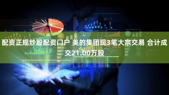 配资正规炒股配资门户 美的集团现3笔大宗交易 合计成交21.00万股