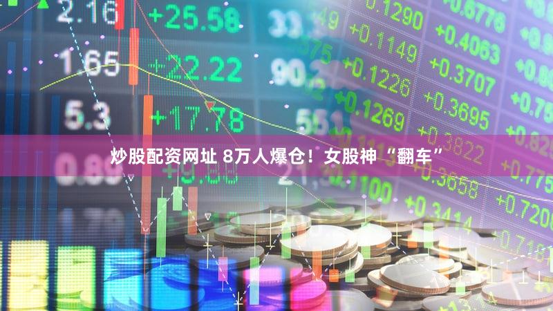 炒股配资网址 8万人爆仓！女股神 “翻车”