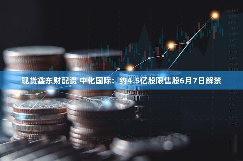 现货鑫东财配资 中化国际：约4.5亿股限售股6月7日解禁