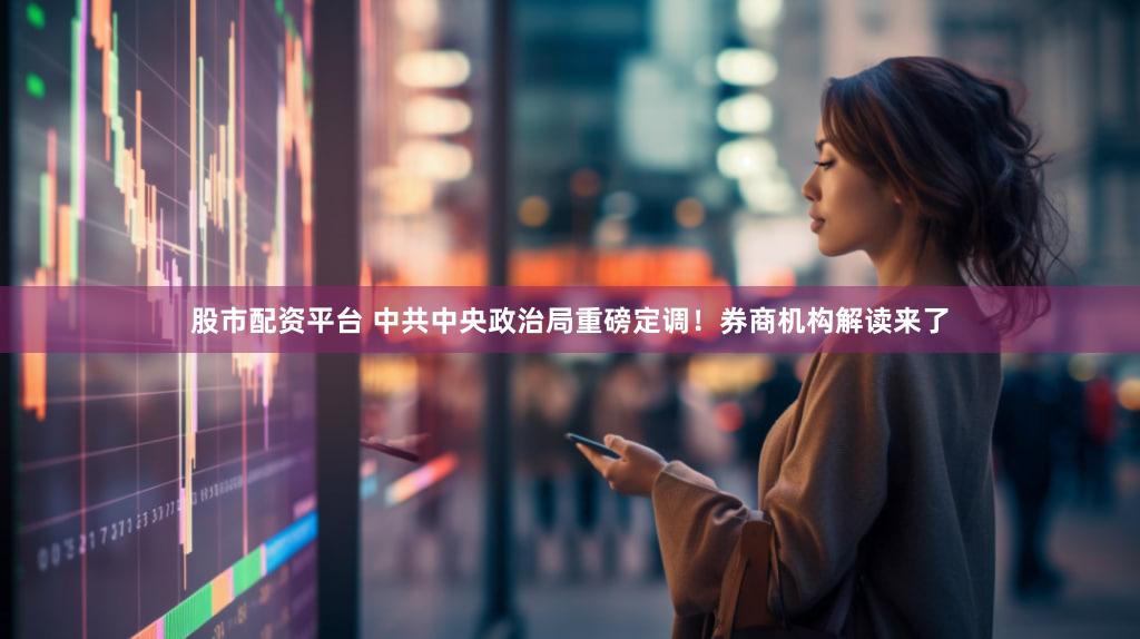 股市配资平台 中共中央政治局重磅定调！券商机构解读来了