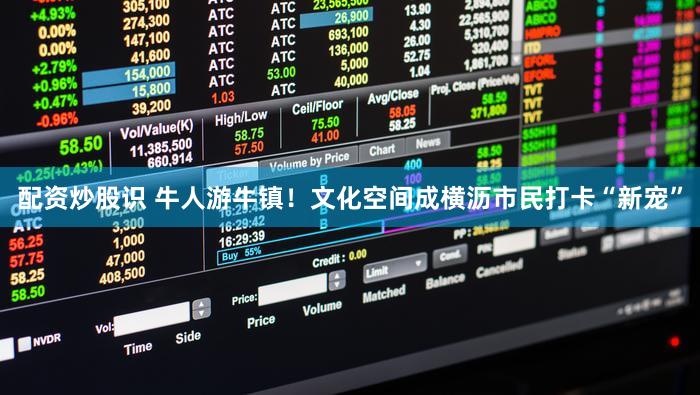 配资炒股识 牛人游牛镇！文化空间成横沥市民打卡“新宠”