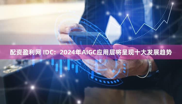 配资盈利网 IDC：2024年AIGC应用层将呈现十大发展趋势