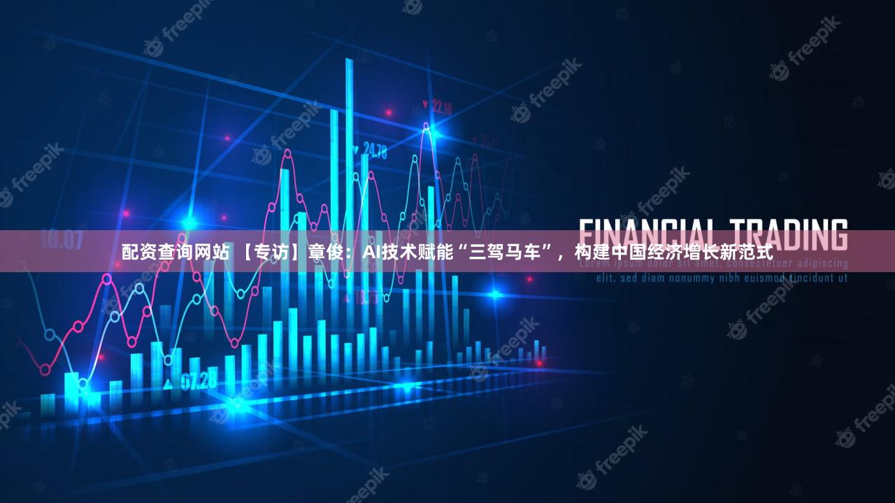 配资查询网站 【专访】章俊：AI技术赋能“三驾马车”，构建中国经济增长新范式