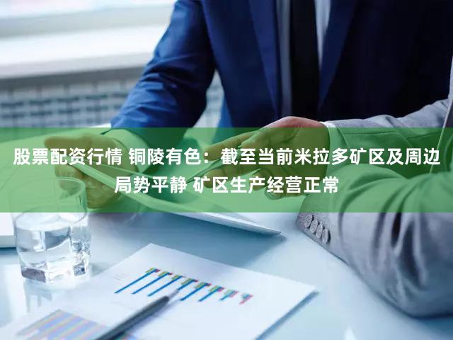 股票配资行情 铜陵有色：截至当前米拉多矿区及周边局势平静 矿区生产经营正常